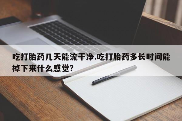 网上微信米非司酮片在线购吃打胎药几天能流干净.吃打胎药多长时间能掉下来什么感觉？