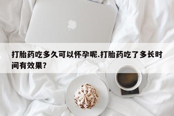 网上微信米非司酮片在线购打胎药吃多久可以怀孕呢.打胎药吃了多长时间有效果？