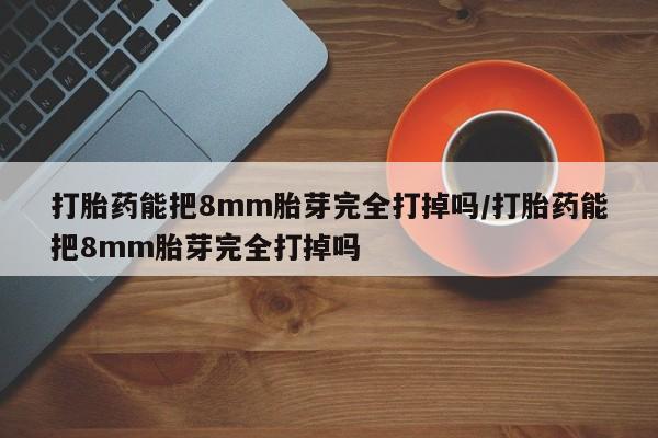 网上微信米非司酮片在线购打胎药能把8mm胎芽完全打掉吗/打胎药能把8mm胎芽完全打掉吗