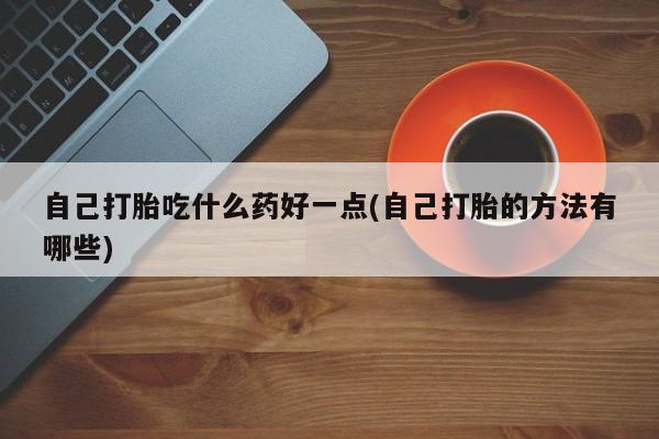 网上微信米非司酮片在线购自己打胎吃什么药好一点(自己打胎的方法有哪些)