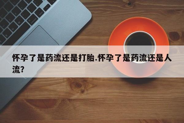 网上微信米非司酮片在线购怀孕了是药流还是打胎.怀孕了是药流还是人流？