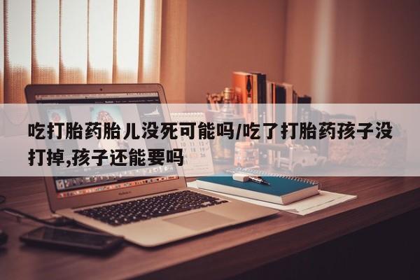 网上微信米非司酮片在线购吃打胎药胎儿没死可能吗/吃了打胎药孩子没打掉,孩子还能要吗
