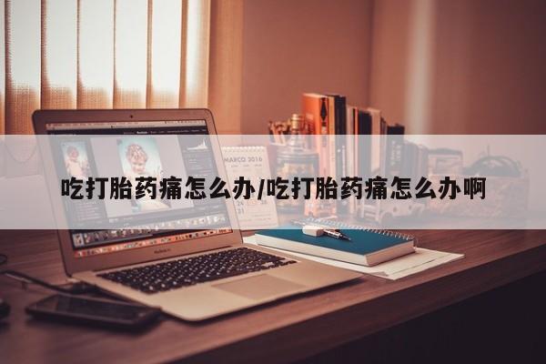 网上微信米非司酮片在线购吃打胎药痛怎么办/吃打胎药痛怎么办啊