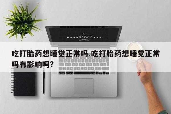 网上微信米非司酮片在线购吃打胎药想睡觉正常吗.吃打胎药想睡觉正常吗有影响吗？
