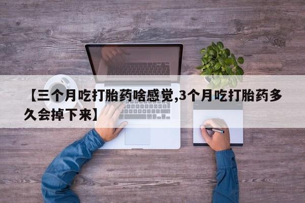 网上微信米非司酮片在线购【三个月吃打胎药啥感觉,3个月吃打胎药多久会掉下来】