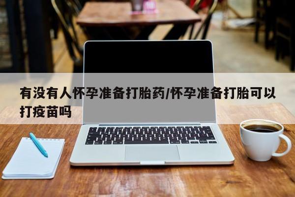 网上微信米非司酮片在线购有没有人怀孕准备打胎药/怀孕准备打胎可以打疫苗吗