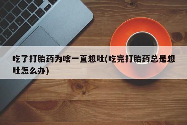 网上微信米非司酮片在线购吃了打胎药为啥一直想吐(吃完打胎药总是想吐怎么办)