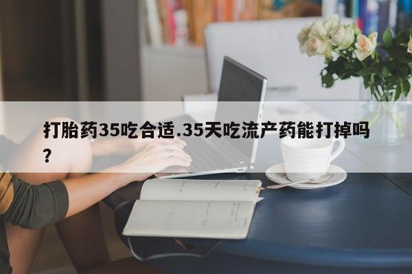 网上微信米非司酮片在线购打胎药35吃合适.35天吃流产药能打掉吗？