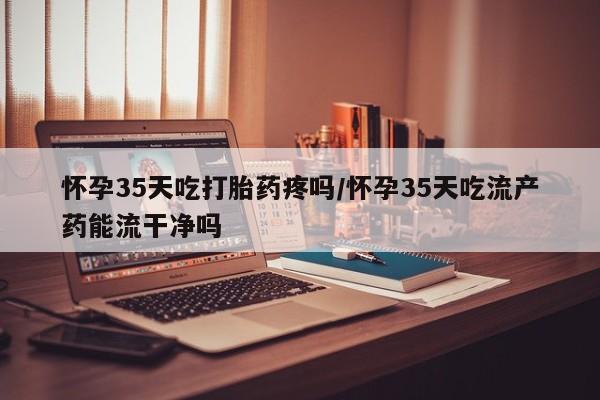 网上微信米非司酮片在线购怀孕35天吃打胎药疼吗/怀孕35天吃流产药能流干净吗
