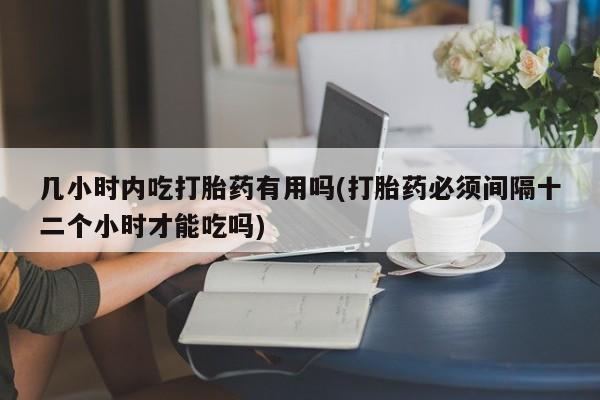 网上微信米非司酮片在线购几小时内吃打胎药有用吗(打胎药必须间隔十二个小时才能吃吗)