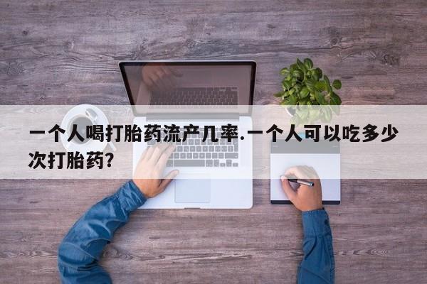 网上微信米非司酮片在线购一个人喝打胎药流产几率.一个人可以吃多少次打胎药？
