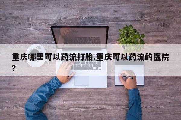 网上微信米非司酮片在线购重庆哪里可以药流打胎.重庆可以药流的医院？