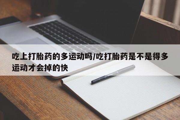 网上微信米非司酮片在线购吃上打胎药的多运动吗/吃打胎药是不是得多运动才会掉的快