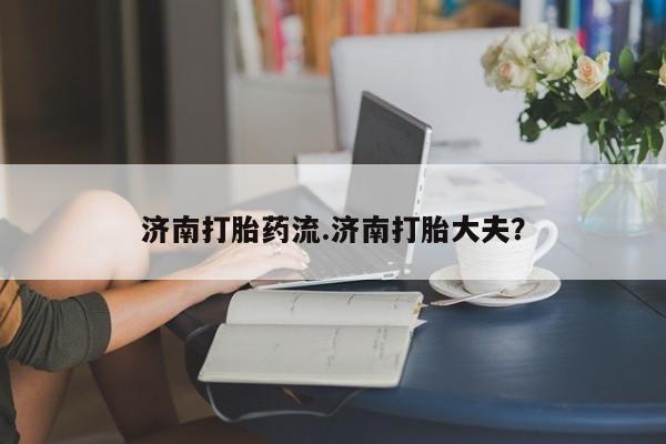 网上微信米非司酮片在线购济南打胎药流.济南打胎大夫？