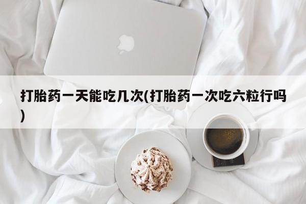 网上微信米非司酮片在线购打胎药一天能吃几次(打胎药一次吃六粒行吗)