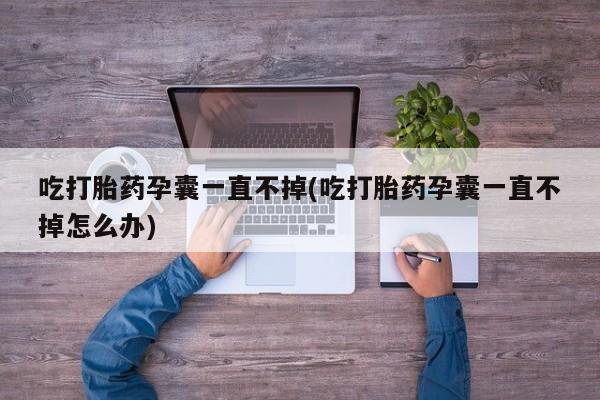 网上微信米非司酮片在线购吃打胎药孕囊一直不掉(吃打胎药孕囊一直不掉怎么办)