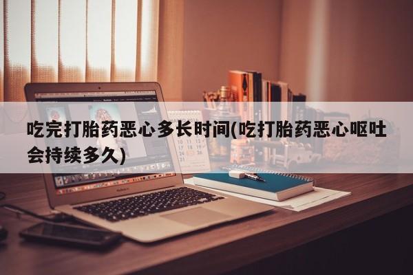 网上微信米非司酮片在线购吃完打胎药恶心多长时间(吃打胎药恶心呕吐会持续多久)