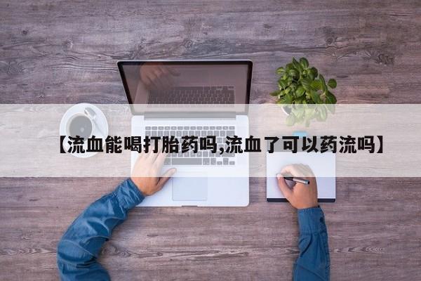 网上微信米非司酮片在线购【流血能喝打胎药吗,流血了可以药流吗】