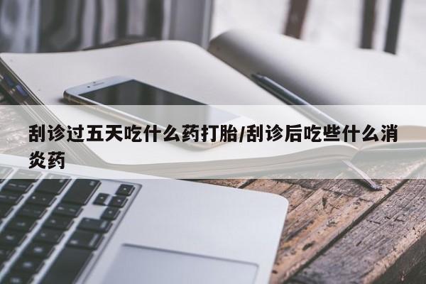 网上微信米非司酮片在线购刮诊过五天吃什么药打胎/刮诊后吃些什么消炎药