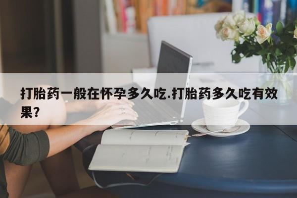 网上微信米非司酮片在线购打胎药一般在怀孕多久吃.打胎药多久吃有效果？