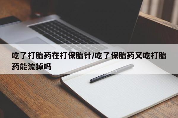网上微信米非司酮片在线购吃了打胎药在打保胎针/吃了保胎药又吃打胎药能流掉吗