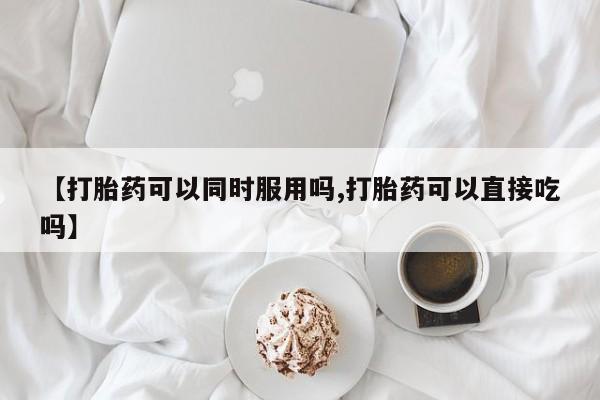 网上微信米非司酮片在线购【打胎药可以同时服用吗,打胎药可以直接吃吗】