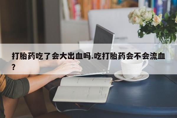网上微信米非司酮片在线购打胎药吃了会大出血吗.吃打胎药会不会流血？