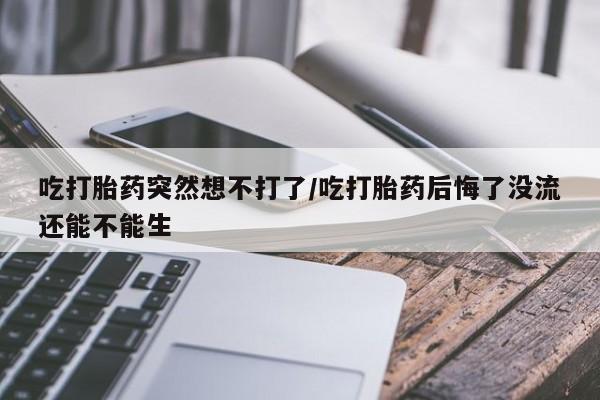 网上微信米非司酮片在线购吃打胎药突然想不打了/吃打胎药后悔了没流还能不能生