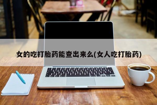 网上微信米非司酮片在线购女的吃打胎药能查出来么(女人吃打胎药)
