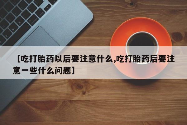 网上微信米非司酮片在线购【吃打胎药以后要注意什么,吃打胎药后要注意一些什么问题】