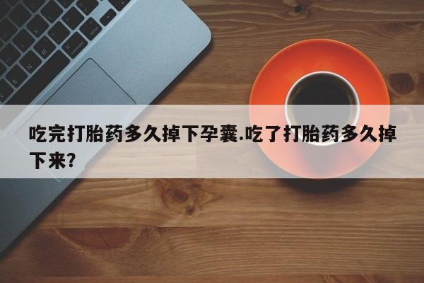 网上微信米非司酮片在线购吃完打胎药多久掉下孕囊.吃了打胎药多久掉下来？