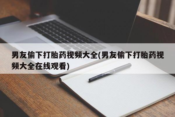 网上微信米非司酮片在线购男友偷下打胎药视频大全(男友偷下打胎药视频大全在线观看)