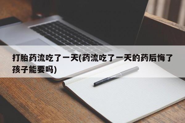 网上微信米非司酮片在线购打胎药流吃了一天(药流吃了一天的药后悔了孩子能要吗)
