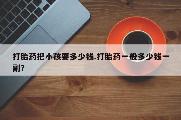 网上微信米非司酮片在线购打胎药把小孩要多少钱.打胎药一般多少钱一副？