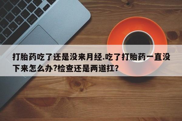 网上微信米非司酮片在线购打胎药吃了还是没来月经.吃了打胎药一直没下来怎么办?检查还是两道扛？