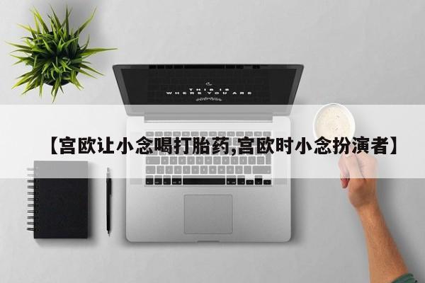 网上微信米非司酮片在线购【宫欧让小念喝打胎药,宫欧时小念扮演者】