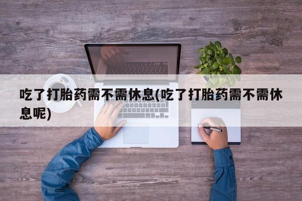 网上微信米非司酮片在线购吃了打胎药需不需休息(吃了打胎药需不需休息呢)