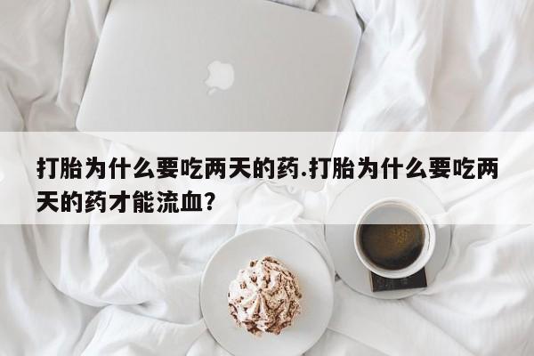 网上微信米非司酮片在线购打胎为什么要吃两天的药.打胎为什么要吃两天的药才能流血？