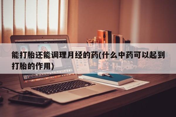 网上微信米非司酮片在线购能打胎还能调理月经的药(什么中药可以起到打胎的作用)