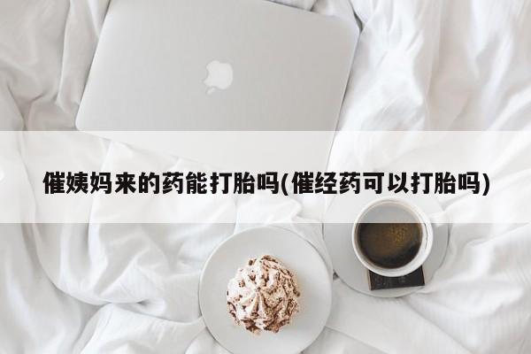 网上微信米非司酮片在线购催姨妈来的药能打胎吗(催经药可以打胎吗)