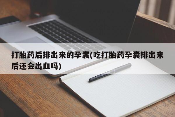 网上微信米非司酮片在线购打胎药后排出来的孕囊(吃打胎药孕囊排出来后还会出血吗)