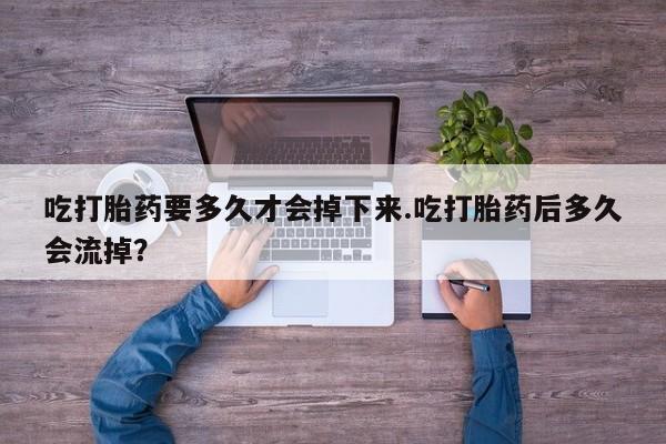 网上微信米非司酮片在线购吃打胎药要多久才会掉下来.吃打胎药后多久会流掉？