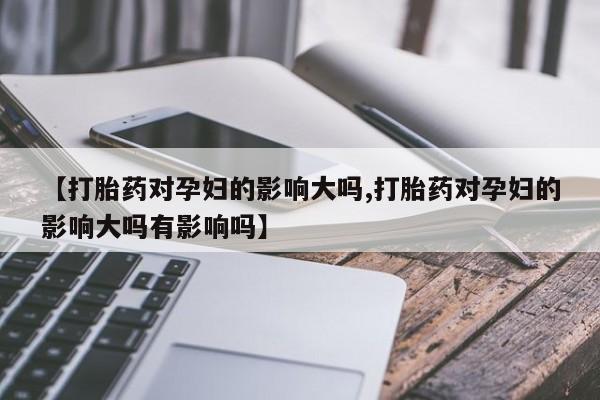 网上微信米非司酮片在线购【打胎药对孕妇的影响大吗,打胎药对孕妇的影响大吗有影响吗】