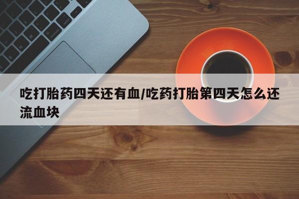 网上微信米非司酮片在线购吃打胎药四天还有血/吃药打胎第四天怎么还流血块