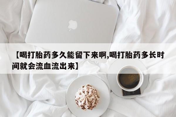 网上微信米非司酮片在线购【喝打胎药多久能留下来啊,喝打胎药多长时间就会流血流出来】