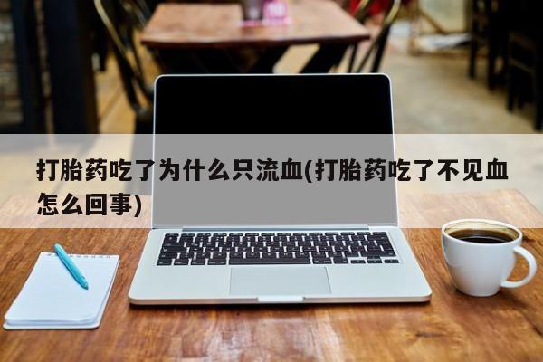 网上微信米非司酮片在线购打胎药吃了为什么只流血(打胎药吃了不见血怎么回事)