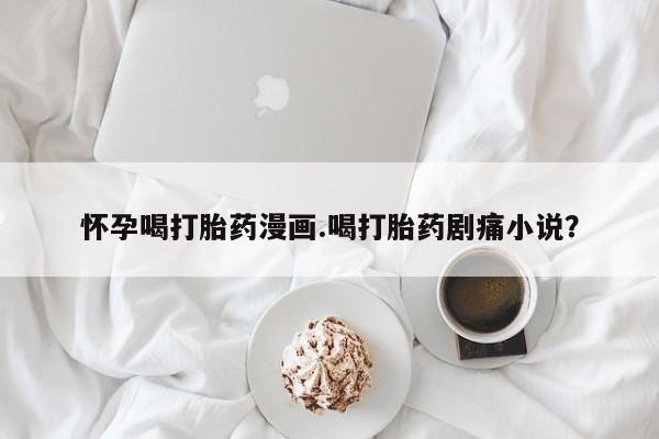 网上微信米非司酮片在线购怀孕喝打胎药漫画.喝打胎药剧痛小说？