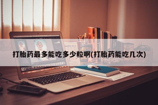 网上微信米非司酮片在线购打胎药最多能吃多少粒啊(打胎药能吃几次)