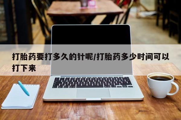 网上微信米非司酮片在线购打胎药要打多久的针呢/打胎药多少时间可以打下来