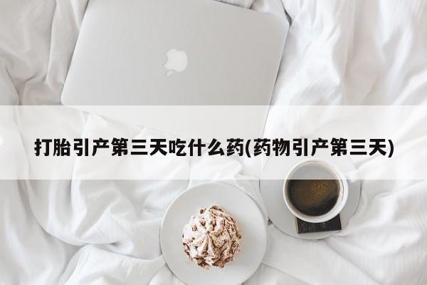 网上微信米非司酮片在线购打胎引产第三天吃什么药(药物引产第三天)